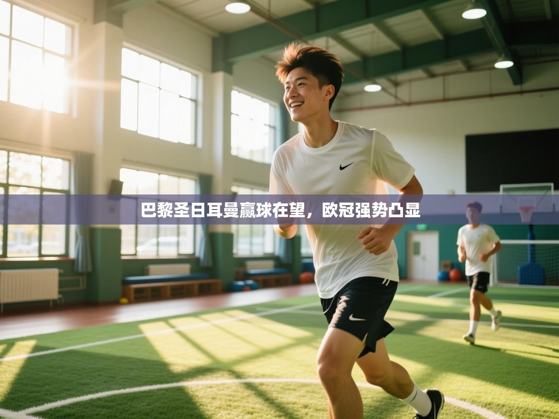 开云中国kaiyun·体育官方网站-巴黎圣日耳曼赢球在望，欧冠强势凸显  第2张