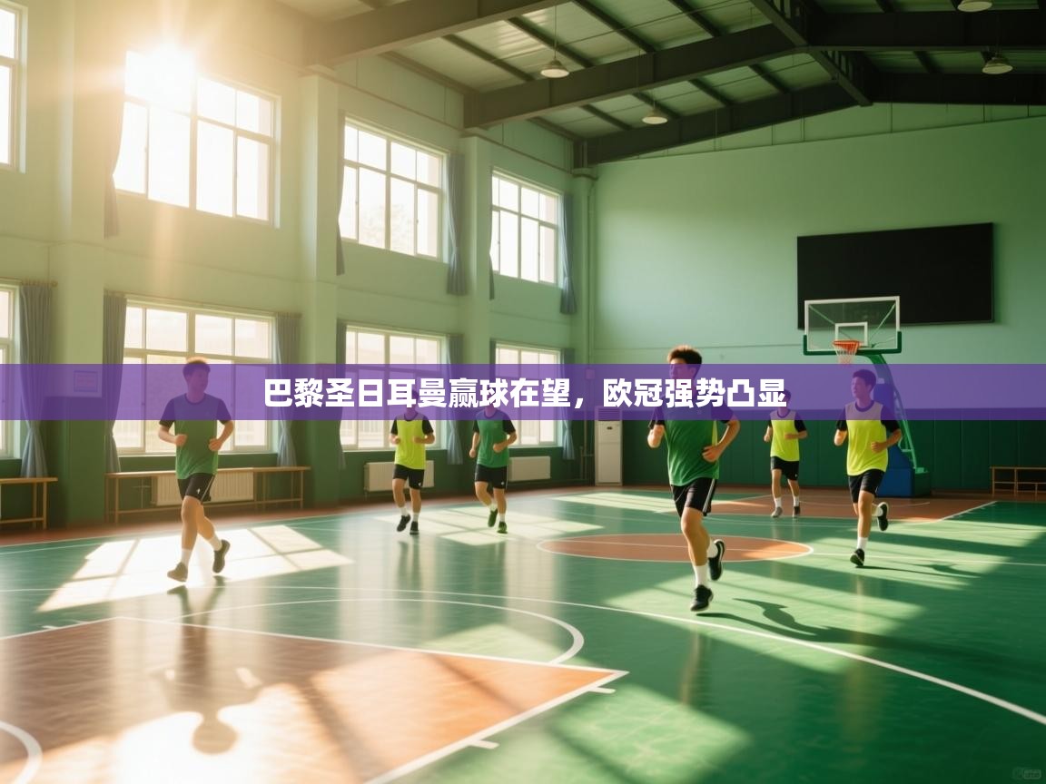 开云中国kaiyun·体育官方网站-巴黎圣日耳曼赢球在望，欧冠强势凸显  第4张