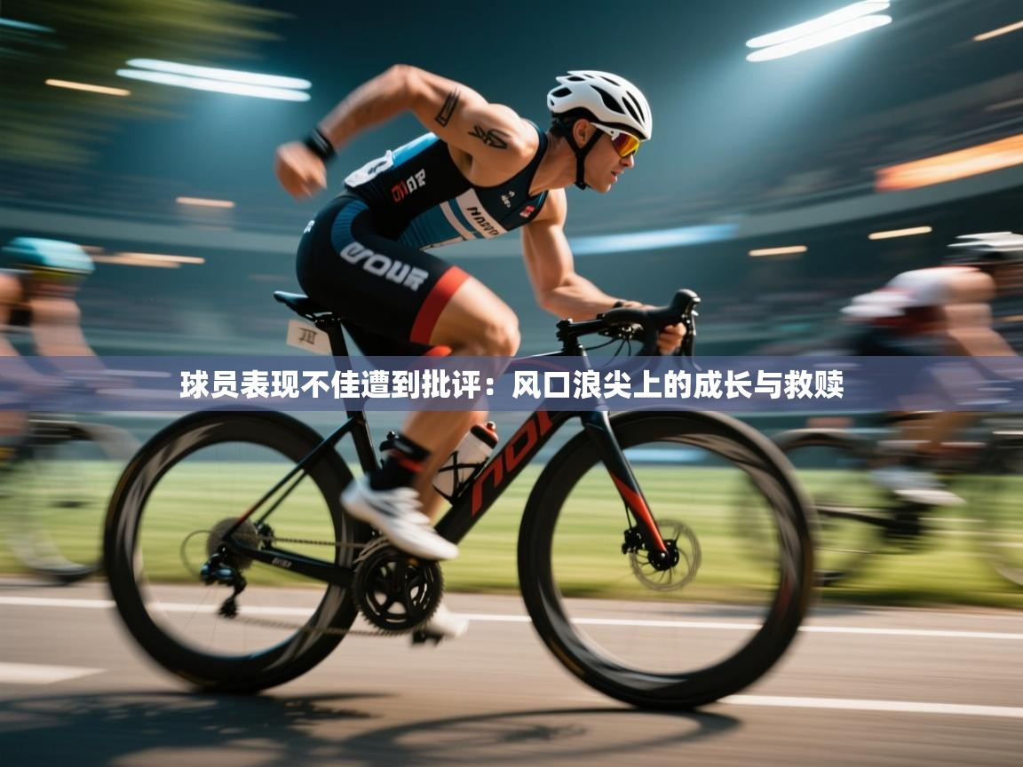 云开体育app登录入口-球员表现不佳遭到批评:风口浪尖上的成长与救赎 第4张