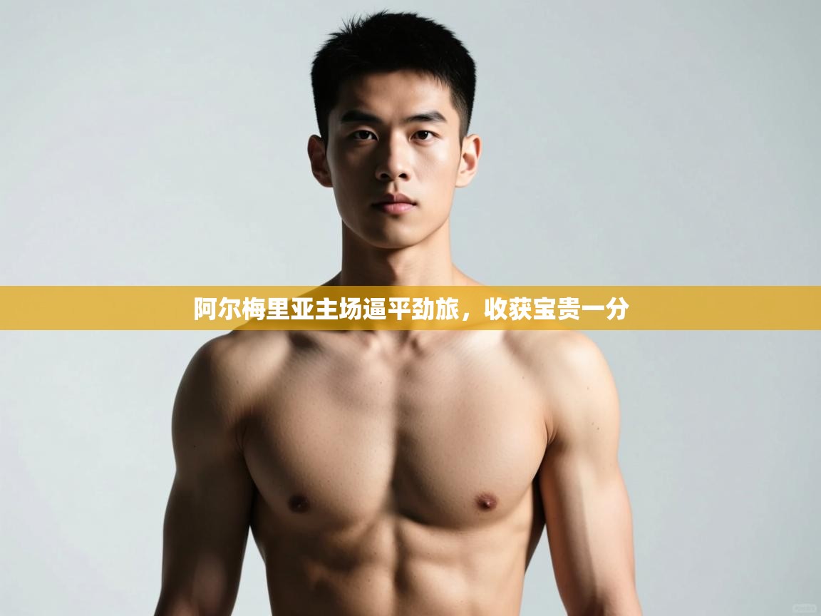 开云体育赛程表查询-阿尔梅里亚主场逼平劲旅,收获宝贵一分 第2张