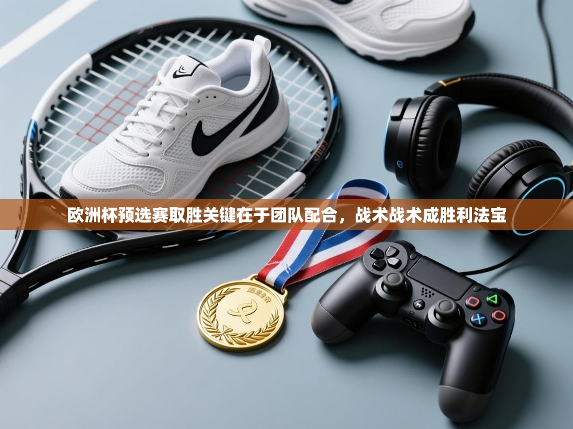 开云体育安装失败怎么办-欧洲杯预选赛取胜关键在于团队配合，战术战术成胜利法宝  第3张