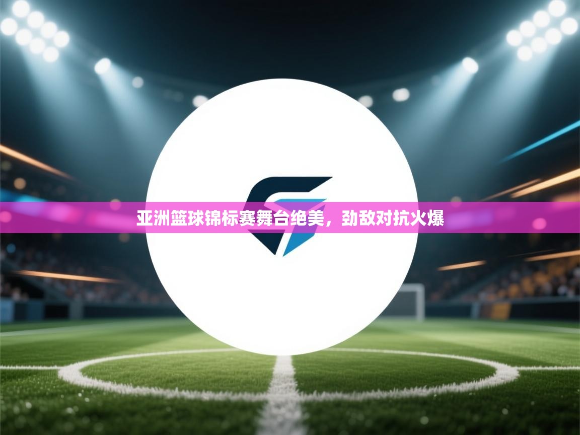 开云APP-亚洲篮球锦标赛舞台绝美,劲敌对抗火爆 第2张