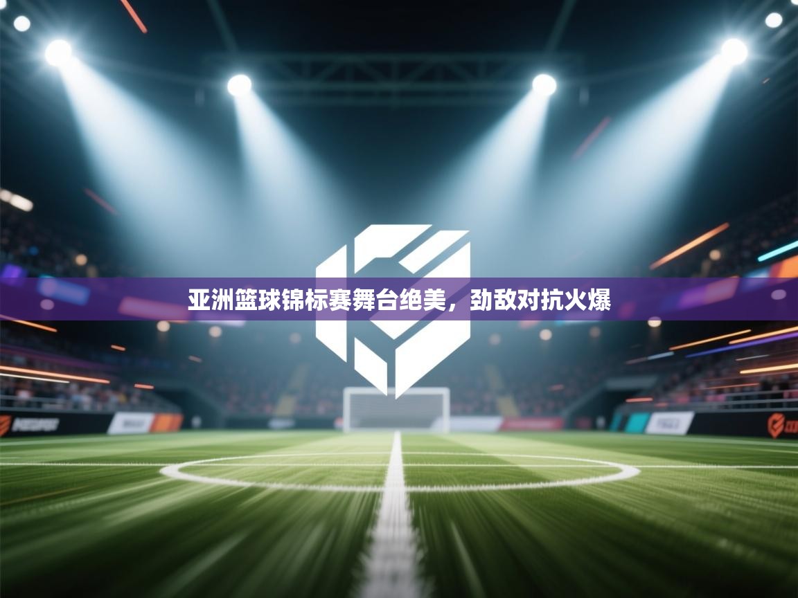 开云APP-亚洲篮球锦标赛舞台绝美,劲敌对抗火爆 第4张