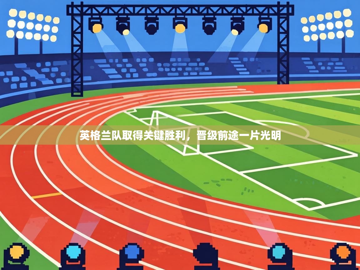 开云下载-英格兰队取得关键胜利，晋级前途一片光明