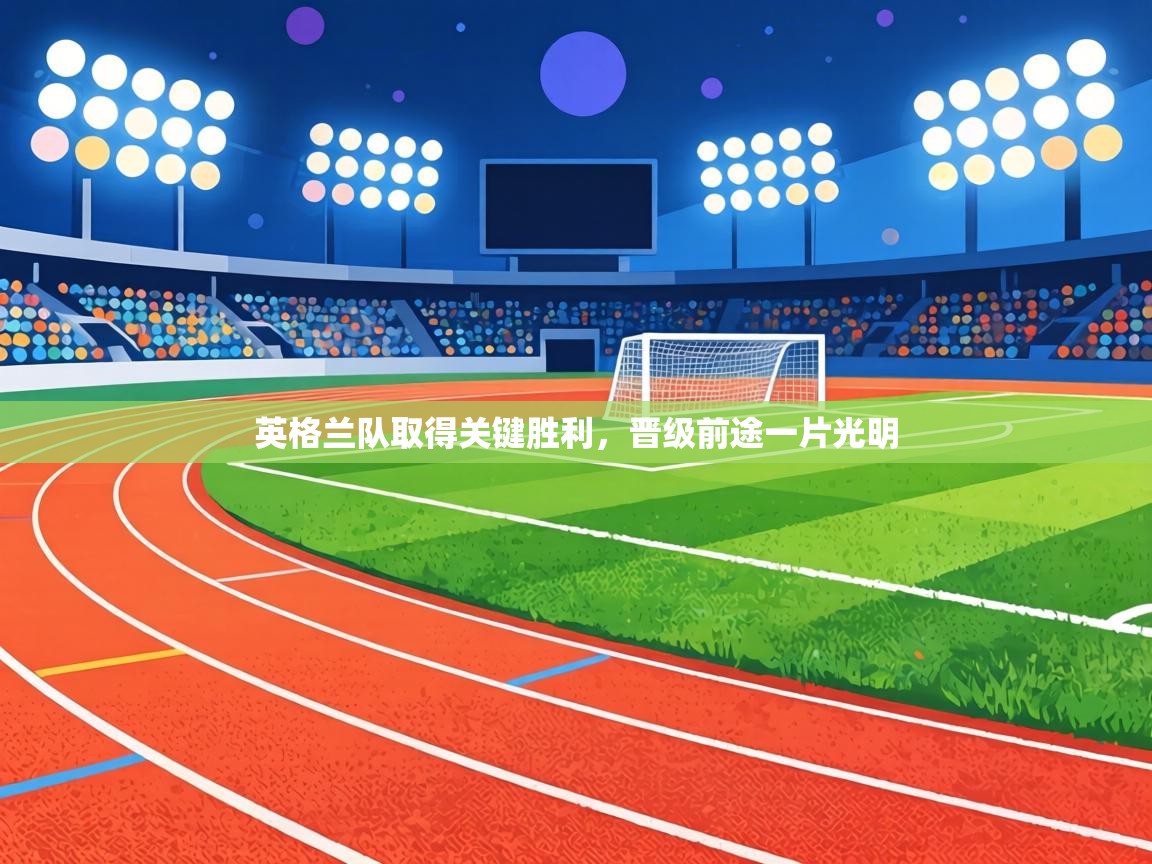 开云下载-英格兰队取得关键胜利，晋级前途一片光明  第3张