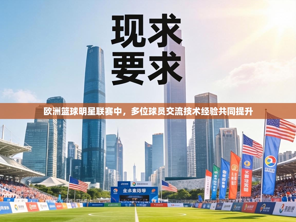 kaiyun-欧洲篮球明星联赛中，多位球员交流技术经验共同提升