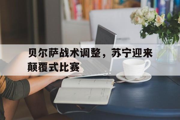 开云体育官方入口-贝尔萨战术调整，苏宁迎来颠覆式比赛的简单介绍
